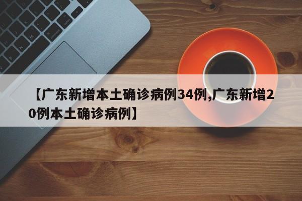 【广东新增本土确诊病例34例,广东新增20例本土确诊病例】