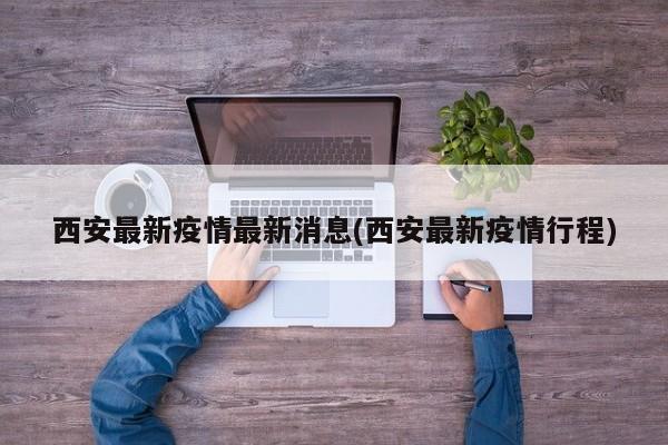 西安最新疫情最新消息(西安最新疫情行程)