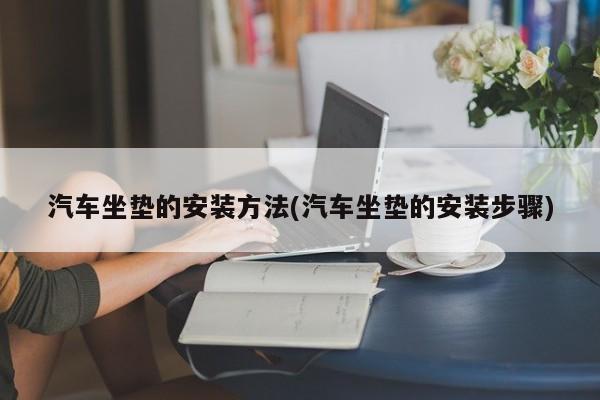 汽车坐垫的安装方法(汽车坐垫的安装步骤)