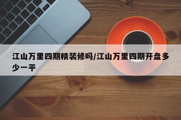 江山万里四期精装修吗/江山万里四期开盘多少一平