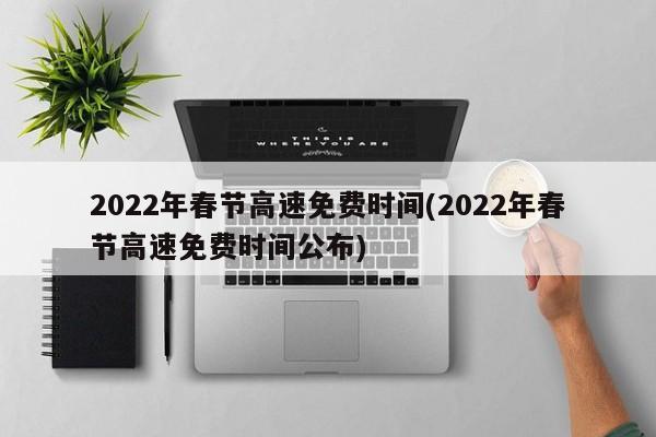 2022年春节高速免费时间(2022年春节高速免费时间公布)