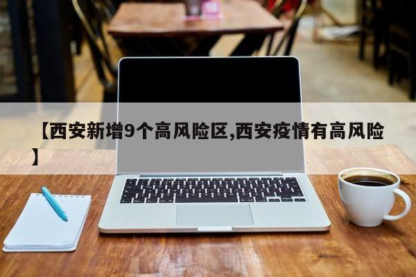【西安新增9个高风险区,西安疫情有高风险】