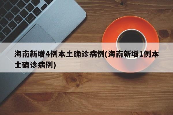 海南新增4例本土确诊病例(海南新增1例本土确诊病例)