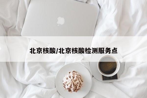 北京核酸/北京核酸检测服务点