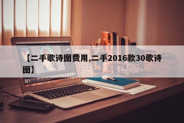 【二手歌诗图费用,二手2016款30歌诗图】