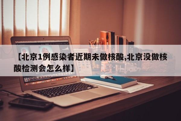 【北京1例感染者近期未做核酸,北京没做核酸检测会怎么样】