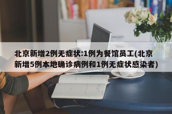 北京新增2例无症状:1例为餐馆员工(北京新增5例本地确诊病例和1例无症状感染者)