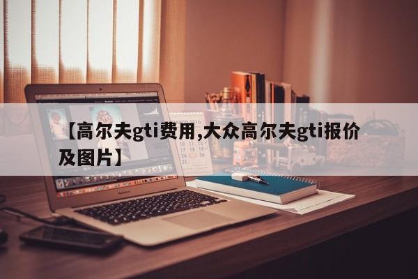 【高尔夫gti费用,大众高尔夫gti报价及图片】