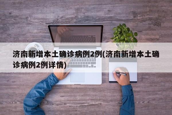 济南新增本土确诊病例2例(济南新增本土确诊病例2例详情)