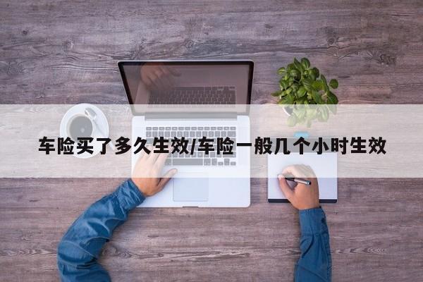 车险买了多久生效/车险一般几个小时生效