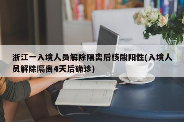 浙江一入境人员解除隔离后核酸阳性(入境人员解除隔离4天后确诊)