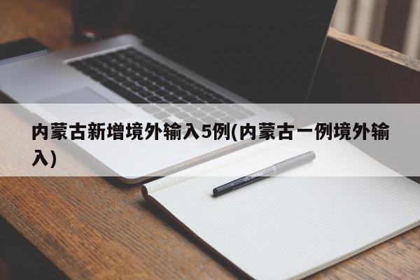 内蒙古新增境外输入5例(内蒙古一例境外输入)