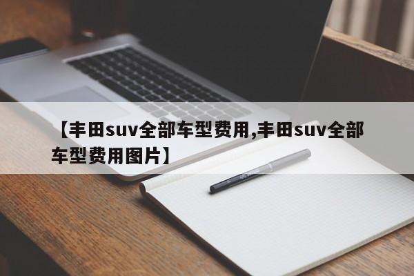 【丰田suv全部车型费用,丰田suv全部车型费用图片】