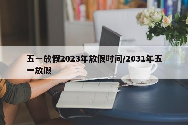 五一放假2023年放假时间/2031年五一放假