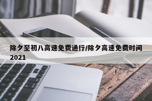 除夕至初八高速免费通行/除夕高速免费时间2021
