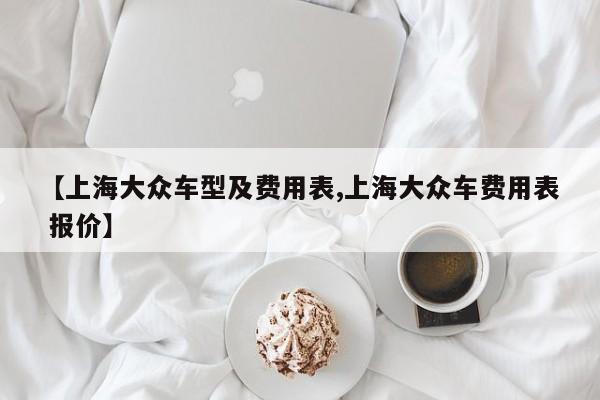 【上海大众车型及费用表,上海大众车费用表 报价】