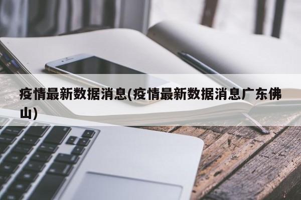 疫情最新数据消息(疫情最新数据消息广东佛山)