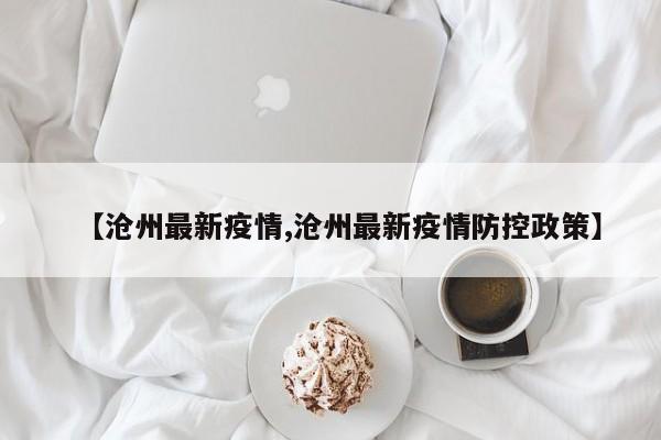 【沧州最新疫情,沧州最新疫情防控政策】