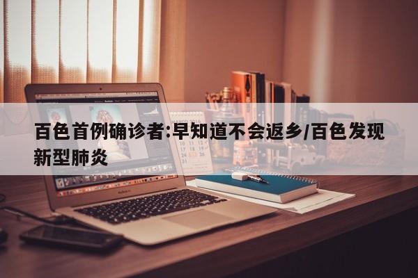 百色首例确诊者:早知道不会返乡/百色发现新型肺炎