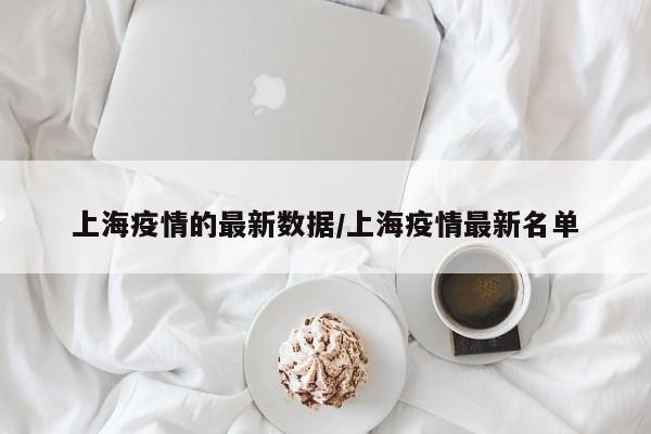 上海疫情的最新数据/上海疫情最新名单
