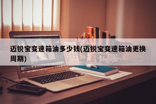 迈锐宝变速箱油多少钱(迈锐宝变速箱油更换周期)