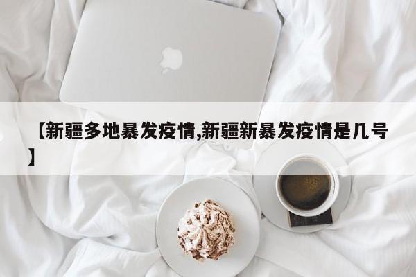 【新疆多地暴发疫情,新疆新暴发疫情是几号】