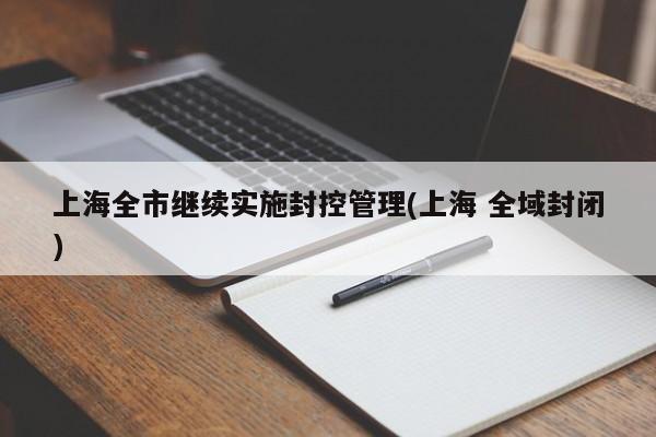 上海全市继续实施封控管理(上海 全域封闭)